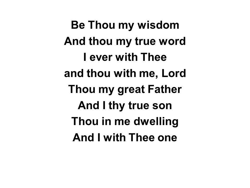 Be Thou my wisdom And thou my true word I ever with Thee and thou with me, Lord Thou my great Father And I thy true son Thou in me dwelling And I with Thee one