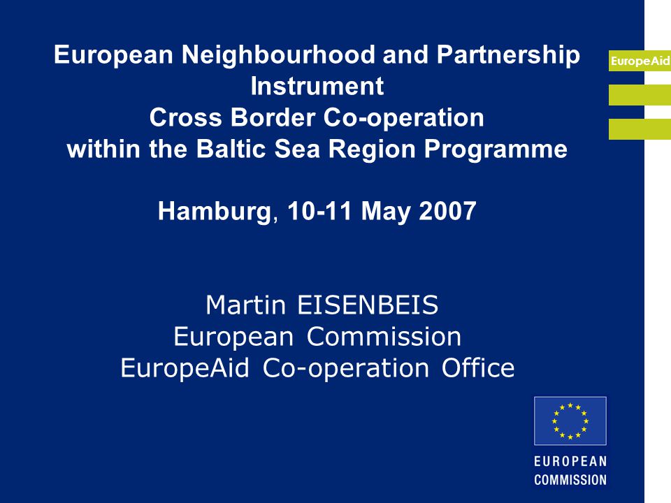 EuropeAid European Neighbourhood and Partnership Instrument Cross Border Co-operation within the Baltic Sea Region Programme Hamburg, May 2007 Martin EISENBEIS European Commission EuropeAid Co-operation Office