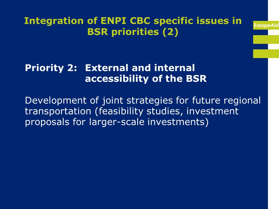 EuropeAid Integration of ENPI CBC specific issues in BSR priorities (2) Priority 2:External and internal accessibility of the BSR Development of joint strategies for future regional transportation (feasibility studies, investment proposals for larger-scale investments)