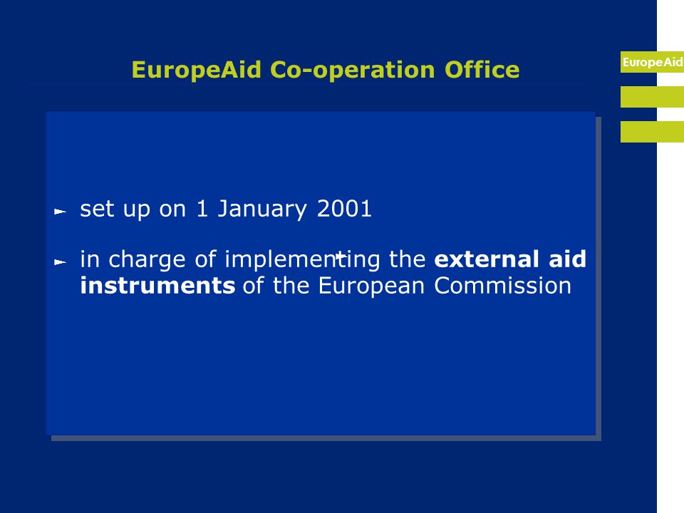 EuropeAid EuropeAid Co-operation Office ► set up on 1 January 2001 ► in charge of implementing the external aid instruments of the European Commission ► set up on 1 January 2001 ► in charge of implementing the external aid instruments of the European Commission ►
