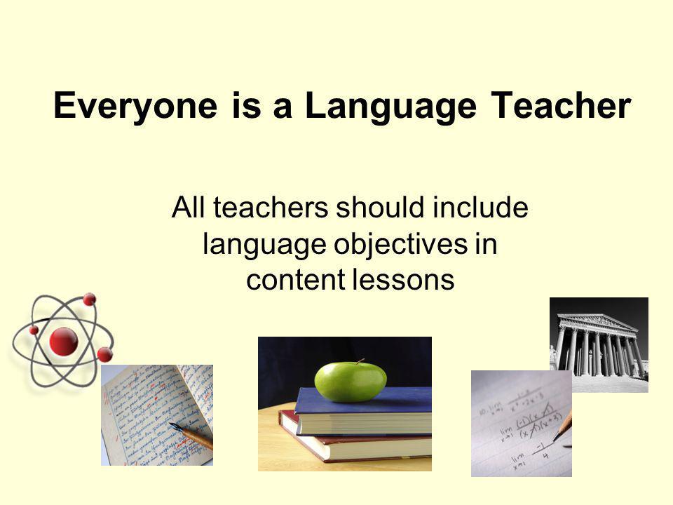 Everyone is a Language Teacher All teachers should include language objectives in content lessons