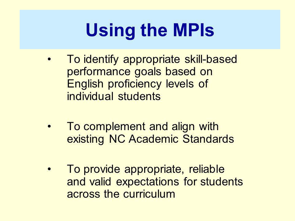 Using the MPIs To identify appropriate skill-based performance goals based on English proficiency levels of individual students To complement and align with existing NC Academic Standards To provide appropriate, reliable and valid expectations for students across the curriculum