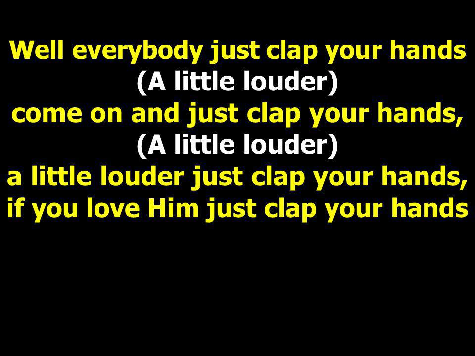 Well everybody just clap your hands (A little louder) come on and just clap your hands, (A little louder) a little louder just clap your hands, if you love Him just clap your hands