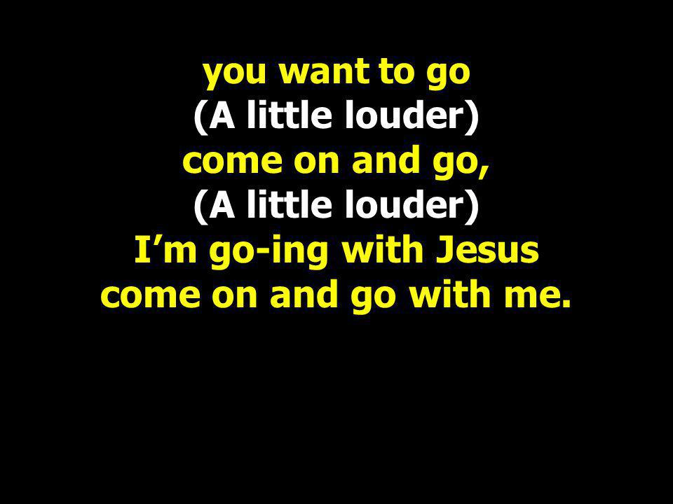 you want to go (A little louder) come on and go, (A little louder) I’m go-ing with Jesus come on and go with me.
