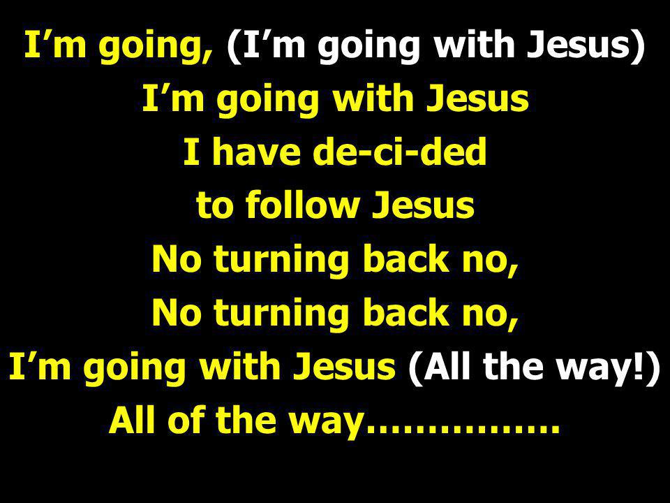 I’m going, (I’m going with Jesus) I’m going with Jesus I have de-ci-ded to follow Jesus No turning back no, I’m going with Jesus (All the way!) All of the way…………….