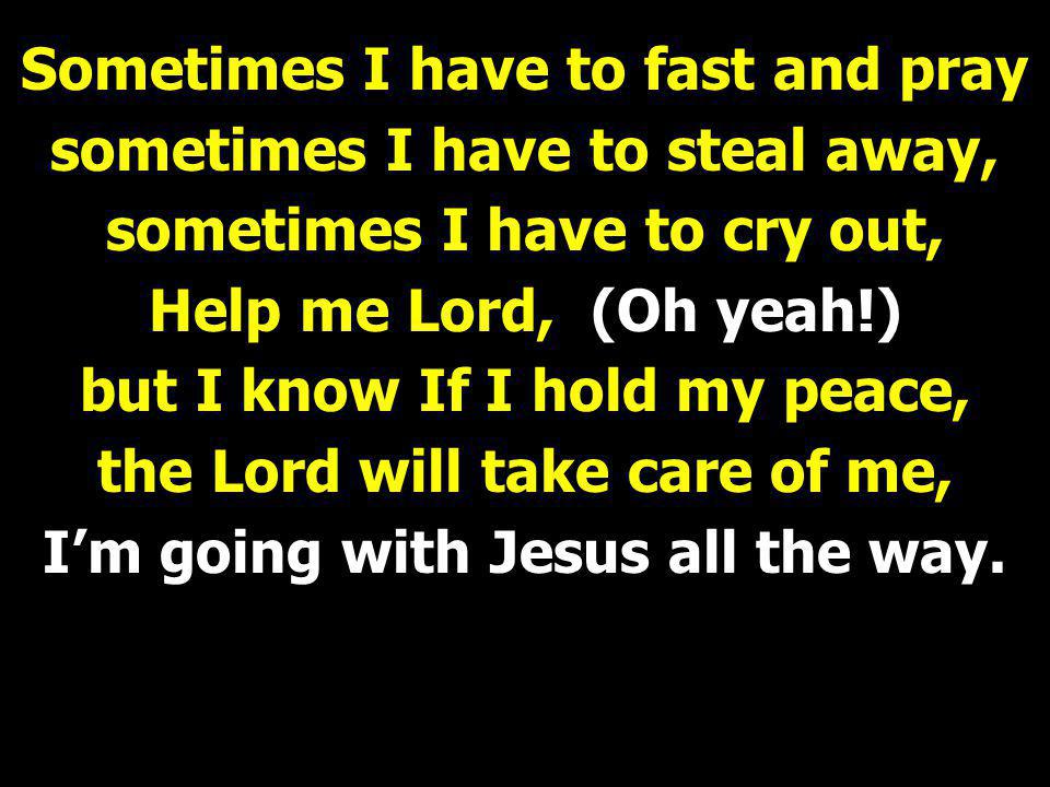 Sometimes I have to fast and pray sometimes I have to steal away, sometimes I have to cry out, Help me Lord, (Oh yeah!) but I know If I hold my peace, the Lord will take care of me, I’m going with Jesus all the way.