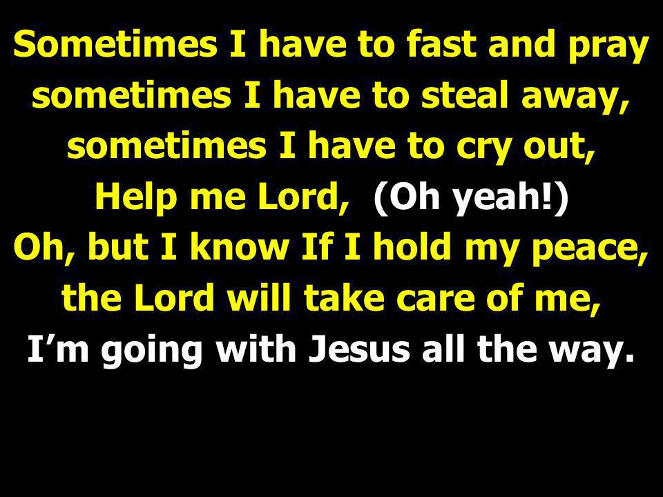 Sometimes I have to fast and pray sometimes I have to steal away, sometimes I have to cry out, Help me Lord, (Oh yeah!) Oh, but I know If I hold my peace, the Lord will take care of me, I’m going with Jesus all the way.