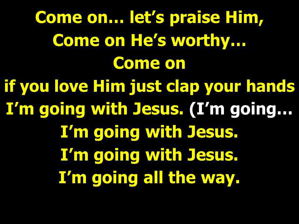 Come on… let’s praise Him, Come on He’s worthy… Come on if you love Him just clap your hands I’m going with Jesus.