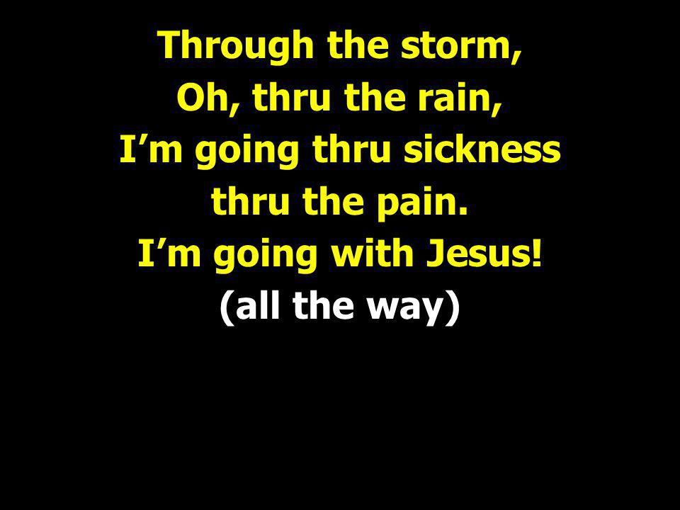 Through the storm, Oh, thru the rain, I’m going thru sickness thru the pain.