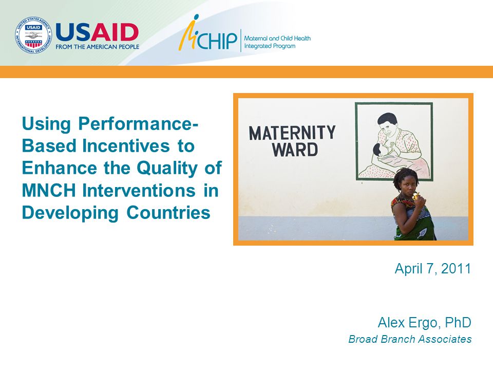 April 7, 2011 Alex Ergo, PhD Broad Branch Associates Using Performance- Based Incentives to Enhance the Quality of MNCH Interventions in Developing Countries