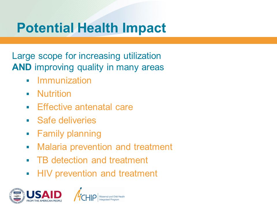 Potential Health Impact Large scope for increasing utilization AND improving quality in many areas  Immunization  Nutrition  Effective antenatal care  Safe deliveries  Family planning  Malaria prevention and treatment  TB detection and treatment  HIV prevention and treatment
