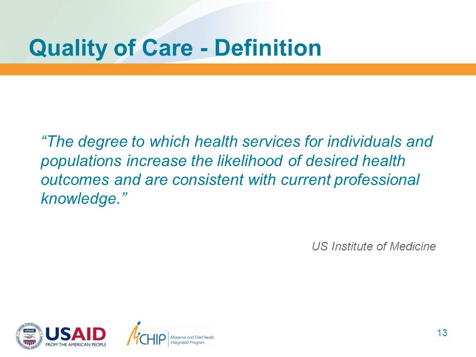 Quality of Care - Definition The degree to which health services for individuals and populations increase the likelihood of desired health outcomes and are consistent with current professional knowledge. US Institute of Medicine 13