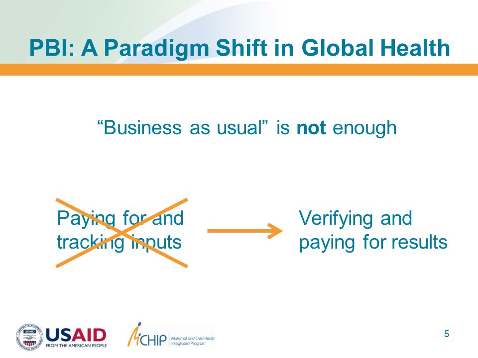 5 Business as usual is not enough PBI: A Paradigm Shift in Global Health Paying for and tracking inputs Verifying and paying for results