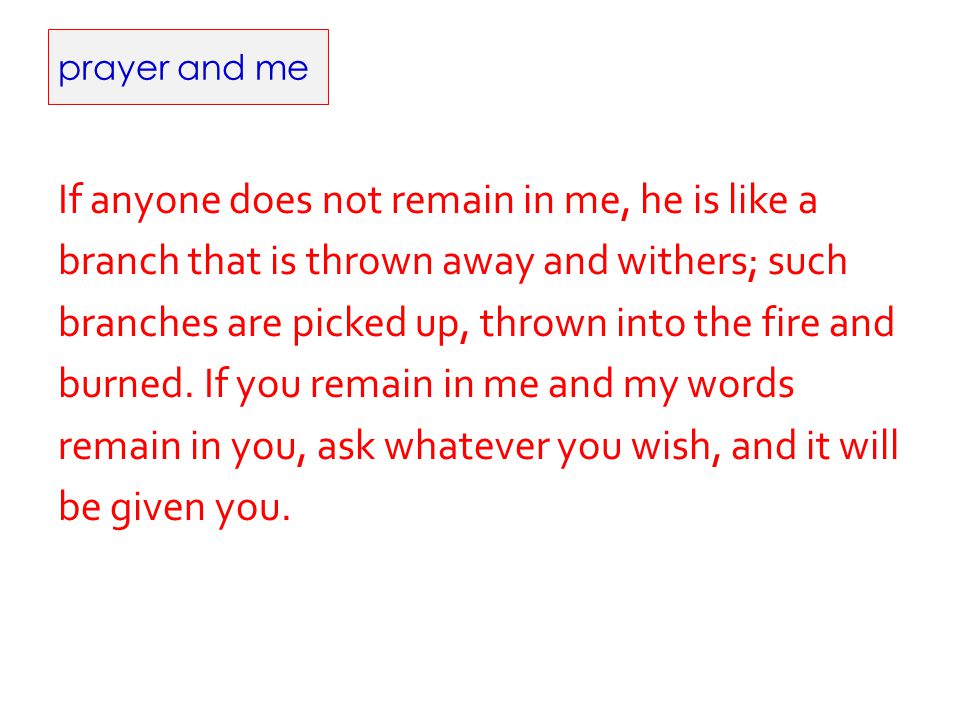 prayer and me If anyone does not remain in me, he is like a branch that is thrown away and withers; such branches are picked up, thrown into the fire and burned.