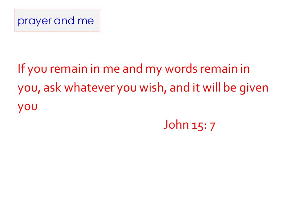 prayer and me If you remain in me and my words remain in you, ask whatever you wish, and it will be given you John 15: 7
