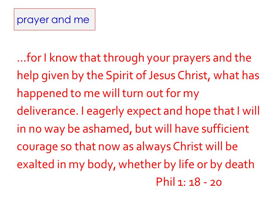 prayer and me …for I know that through your prayers and the help given by the Spirit of Jesus Christ, what has happened to me will turn out for my deliverance.