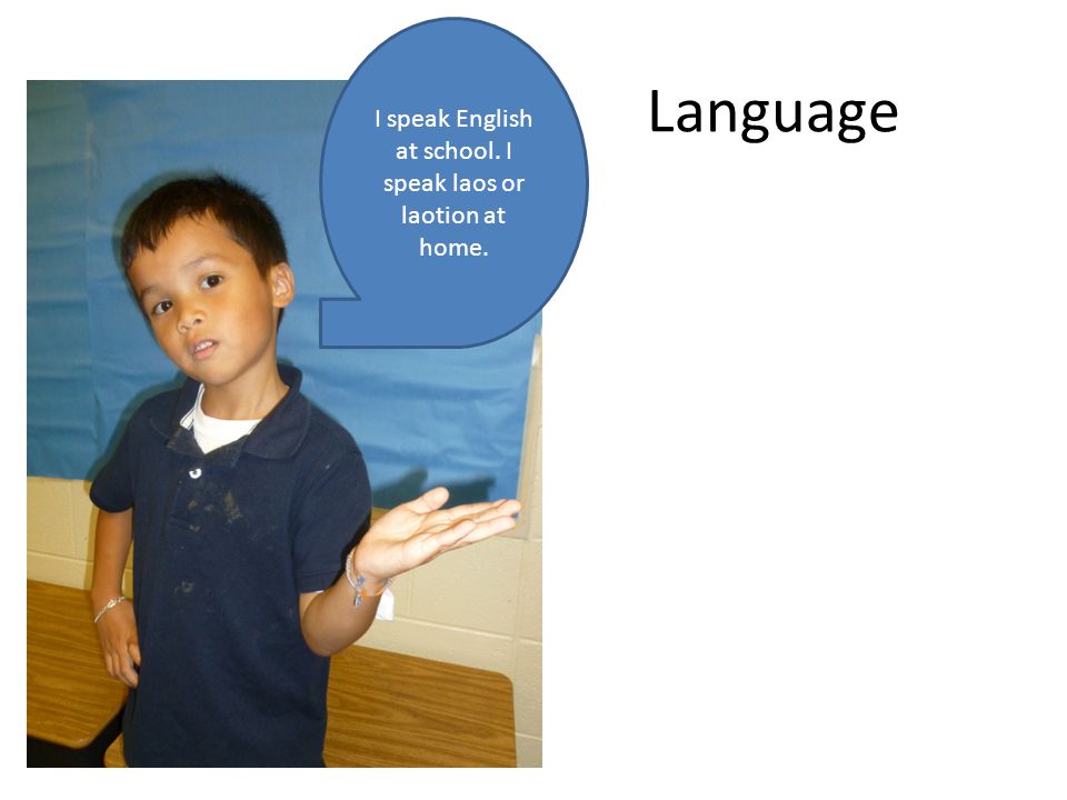 Language I speak English at school. I speak laos or laotion at home.