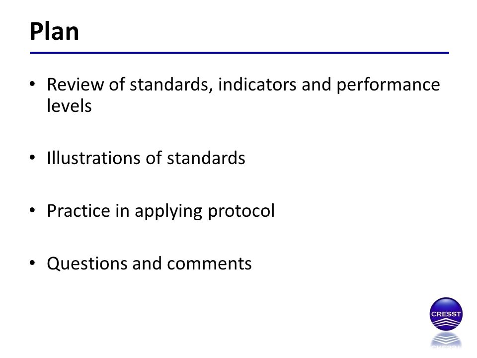 Review of standards, indicators and performance levels Illustrations of standards Practice in applying protocol Questions and comments Plan