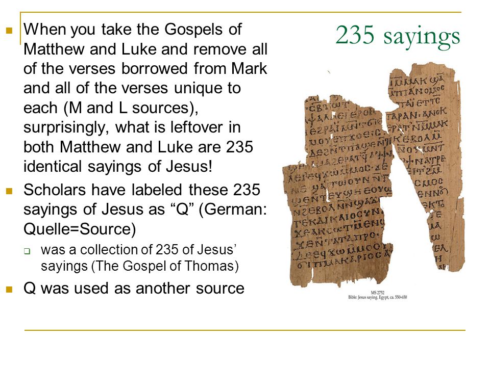 235 sayings When you take the Gospels of Matthew and Luke and remove all of the verses borrowed from Mark and all of the verses unique to each (M and L sources), surprisingly, what is leftover in both Matthew and Luke are 235 identical sayings of Jesus.