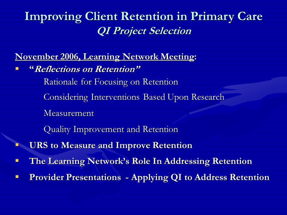 November 2006, Learning Network Meeting:  Reflections on Retention Rationale for Focusing on Retention Considering Interventions Based Upon Research Measurement Quality Improvement and Retention  URS to Measure and Improve Retention  The Learning Network’s Role In Addressing Retention  Provider Presentations - Applying QI to Address Retention Improving Client Retention in Primary Care QI Project Selection
