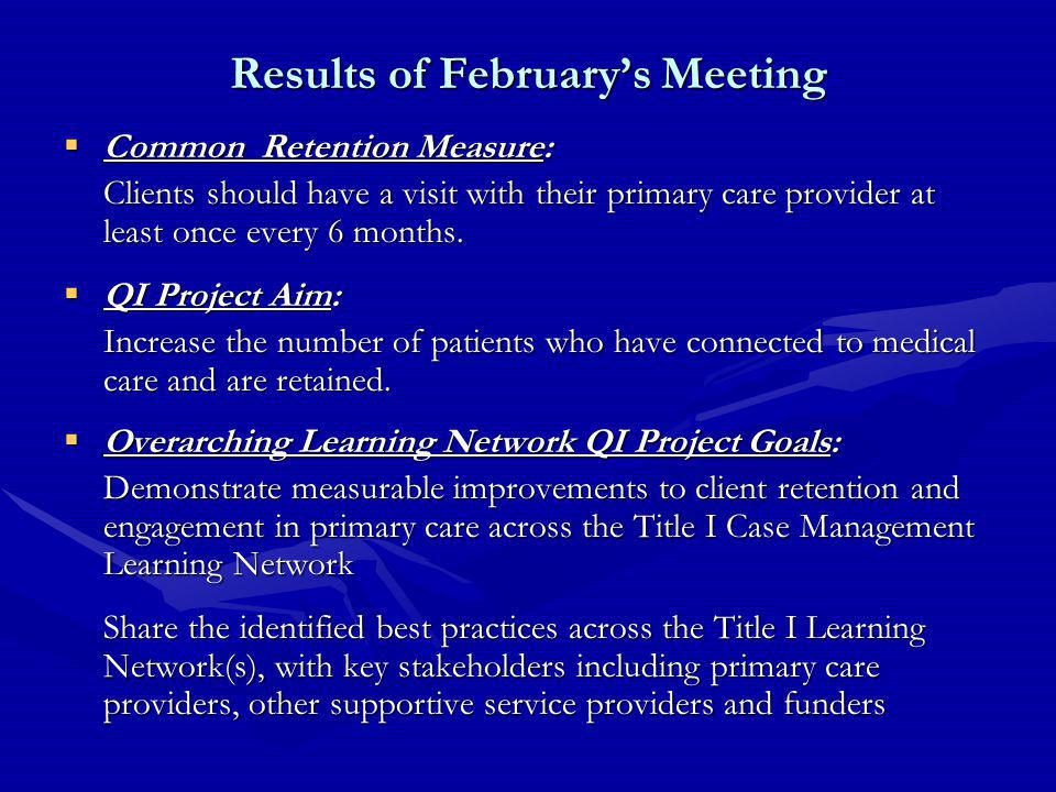Results of February’s Meeting  Common Retention Measure: Clients should have a visit with their primary care provider at least once every 6 months.
