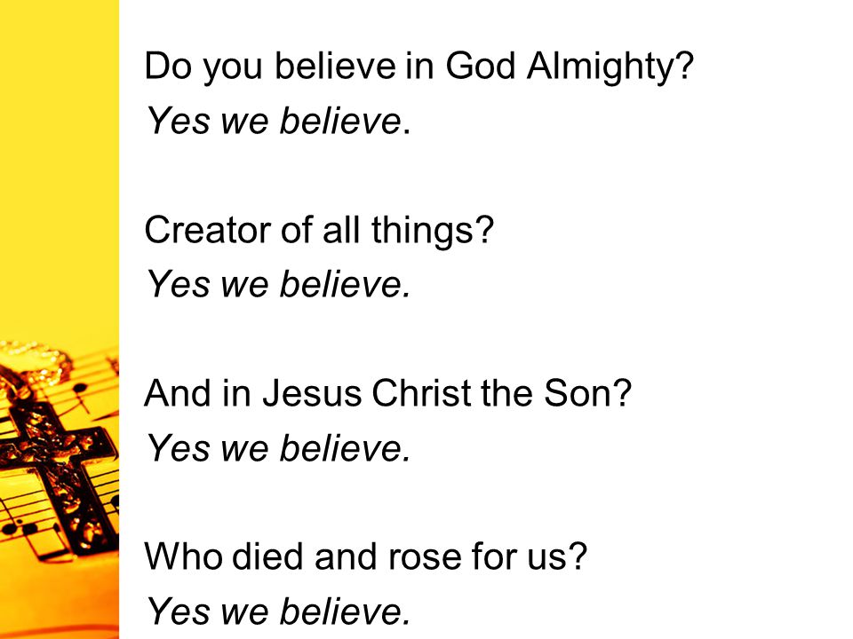 Do you believe in God Almighty. Yes we believe. Creator of all things.