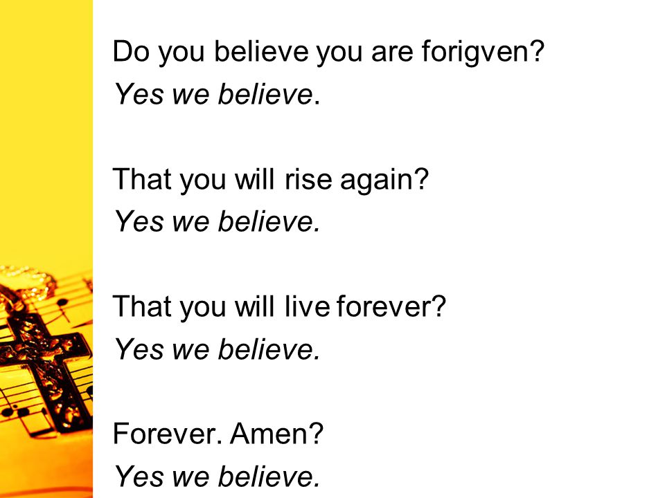 Do you believe you are forigven. Yes we believe. That you will rise again.