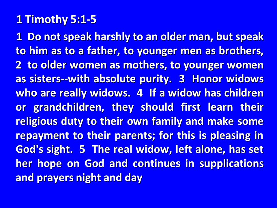 1 Timothy 5:1-5 1 Do not speak harshly to an older man, but speak to him as to a father, to younger men as brothers, 2 to older women as mothers, to younger women as sisters--with absolute purity.