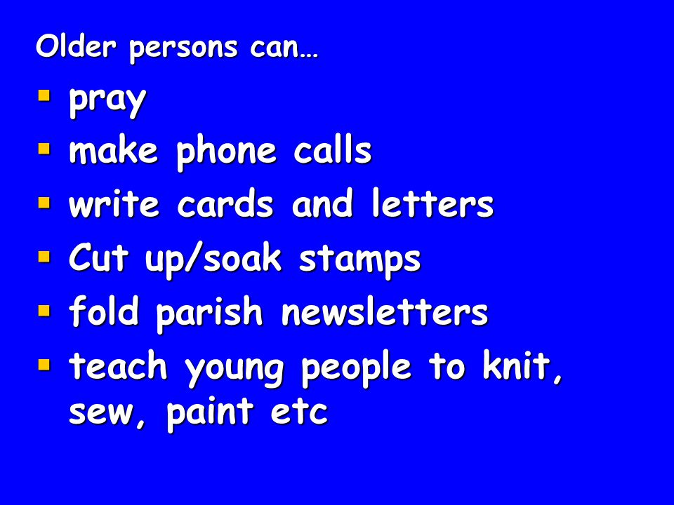 Older persons can…  pray  make phone calls  write cards and letters  Cut up/soak stamps  fold parish newsletters  teach young people to knit, sew, paint etc