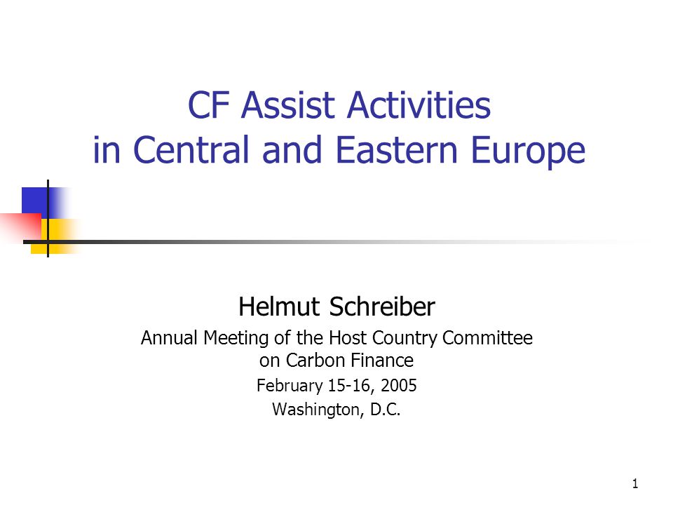 1 CF Assist Activities in Central and Eastern Europe Helmut Schreiber Annual Meeting of the Host Country Committee on Carbon Finance February 15-16, 2005 Washington, D.C.