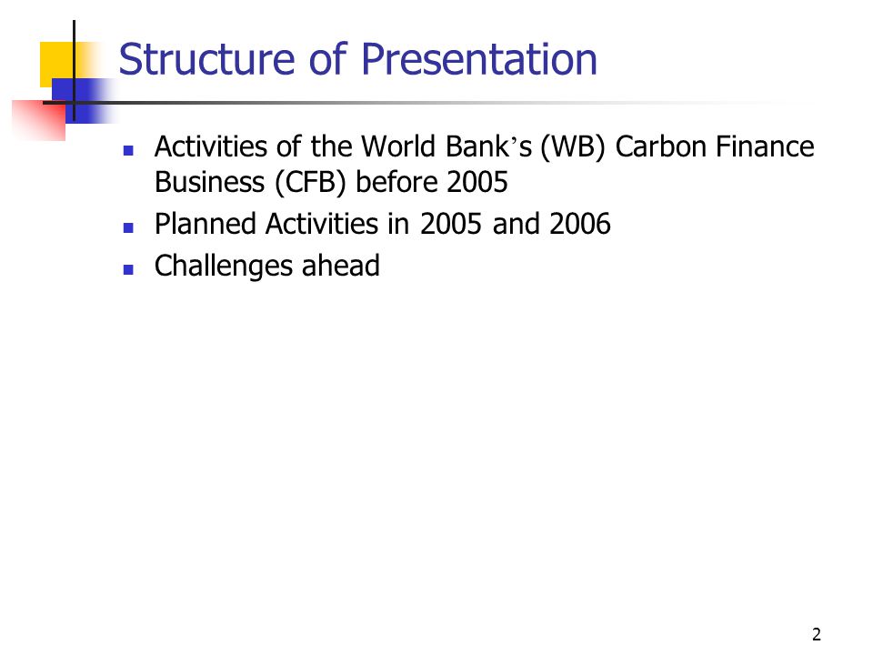 2 Structure of Presentation Activities of the World Bank ’ s (WB) Carbon Finance Business (CFB) before 2005 Planned Activities in 2005 and 2006 Challenges ahead