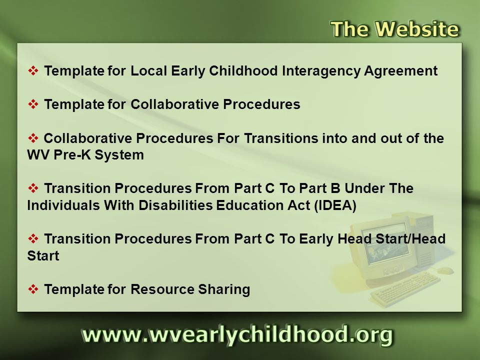 Templates Listing  Template for Local Early Childhood Interagency Agreement  Template for Collaborative Procedures  Collaborative Procedures For Transitions into and out of the WV Pre-K System  Transition Procedures From Part C To Part B Under The Individuals With Disabilities Education Act (IDEA)  Transition Procedures From Part C To Early Head Start/Head Start  Template for Resource Sharing