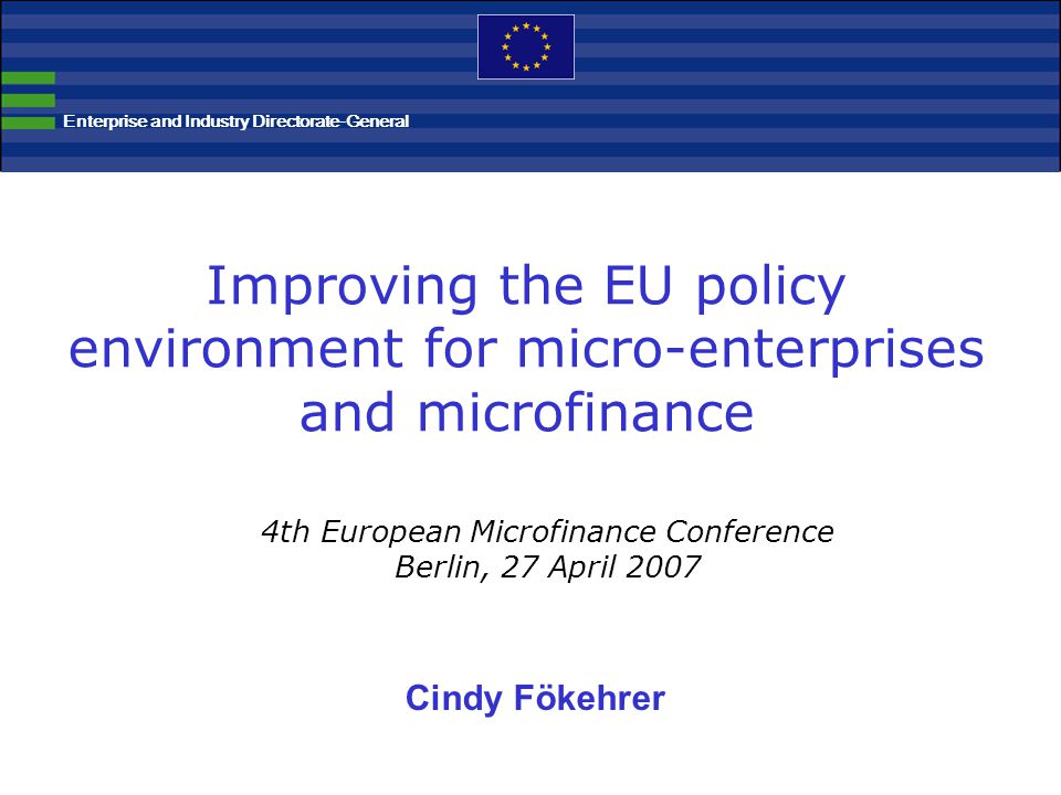 Improving the EU policy environment for micro-enterprises and microfinance 4th European Microfinance Conference Berlin, 27 April 2007 Cindy Fökehrer Enterprise and Industry Directorate-General