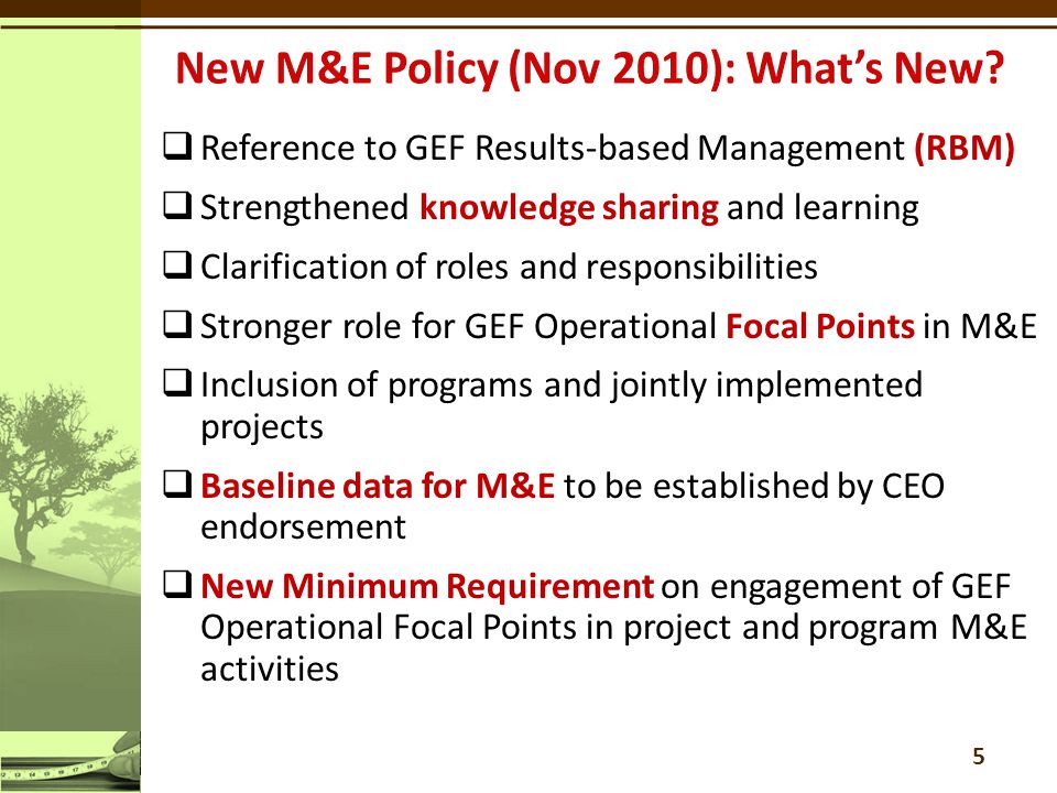  Reference to GEF Results-based Management (RBM)  Strengthened knowledge sharing and learning  Clarification of roles and responsibilities  Stronger role for GEF Operational Focal Points in M&E  Inclusion of programs and jointly implemented projects  Baseline data for M&E to be established by CEO endorsement  New Minimum Requirement on engagement of GEF Operational Focal Points in project and program M&E activities 5