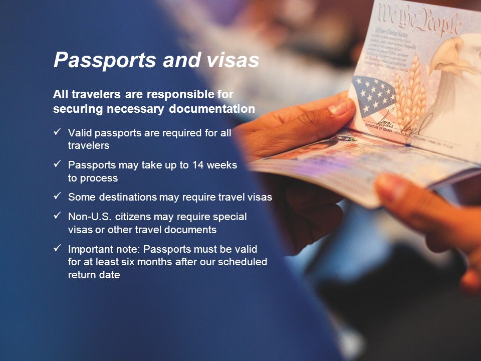 Passports and visas All travelers are responsible for securing necessary documentation Valid passports are required for all travelers Passports may take up to 14 weeks to process Some destinations may require travel visas Non-U.S.