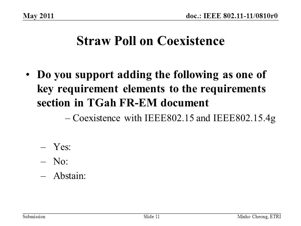 doc.: IEEE /0810r0 Submission Straw Poll on Coexistence Do you support adding the following as one of key requirement elements to the requirements section in TGah FR-EM document –Coexistence with IEEE and IEEE g –Yes: –No: –Abstain: Minho Cheong, ETRISlide 11 May 2011