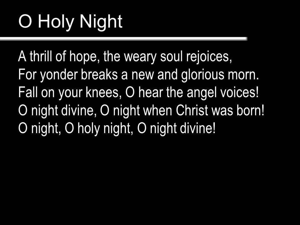 O Holy Night A thrill of hope, the weary soul rejoices, For yonder breaks a new and glorious morn.