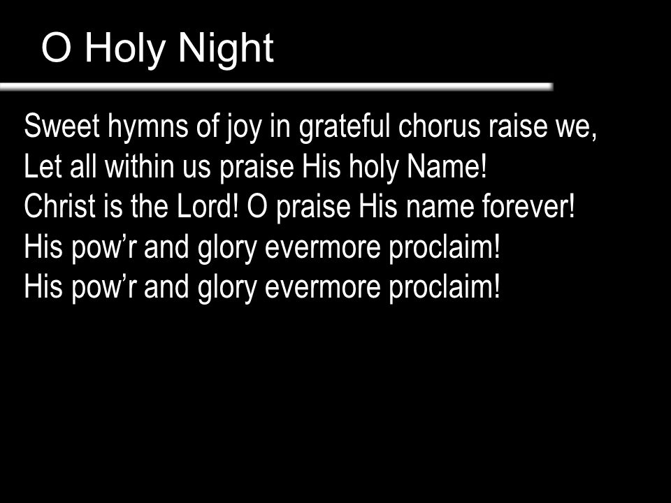 O Holy Night Sweet hymns of joy in grateful chorus raise we, Let all within us praise His holy Name.
