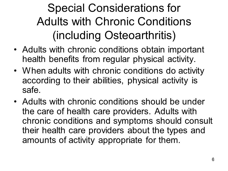 6 Special Considerations for Adults with Chronic Conditions (including Osteoarthritis) Adults with chronic conditions obtain important health benefits from regular physical activity.