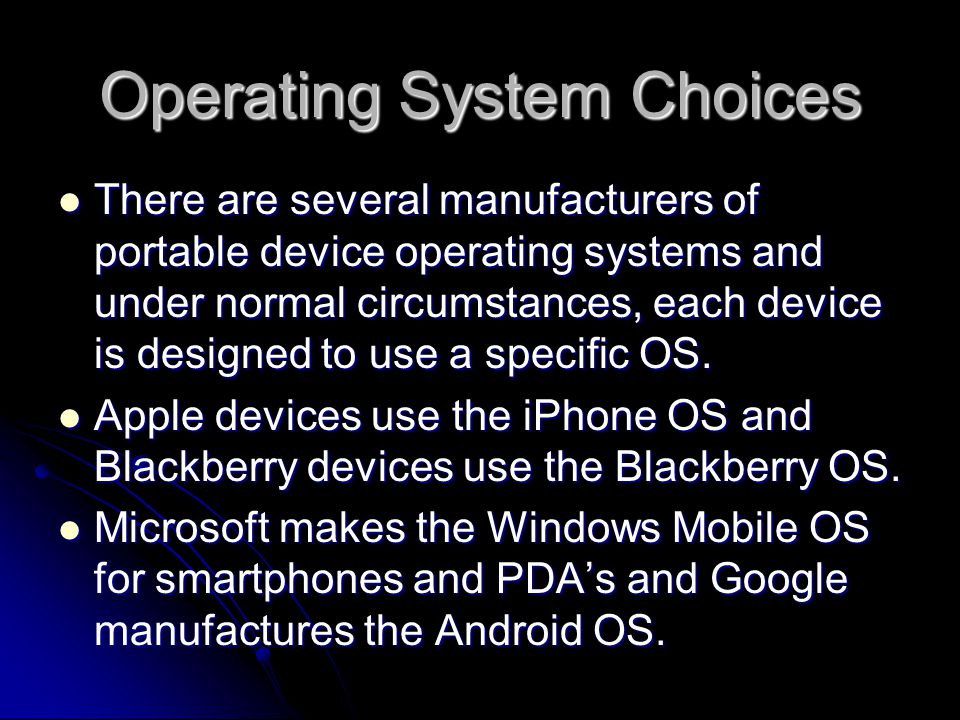 There are several manufacturers of portable device operating systems and under normal circumstances, each device is designed to use a specific OS.