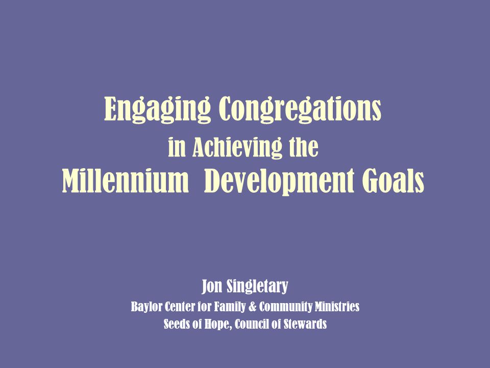 Engaging Congregations in Achieving the Millennium Development Goals Jon Singletary Baylor Center for Family & Community Ministries Seeds of Hope, Council of Stewards