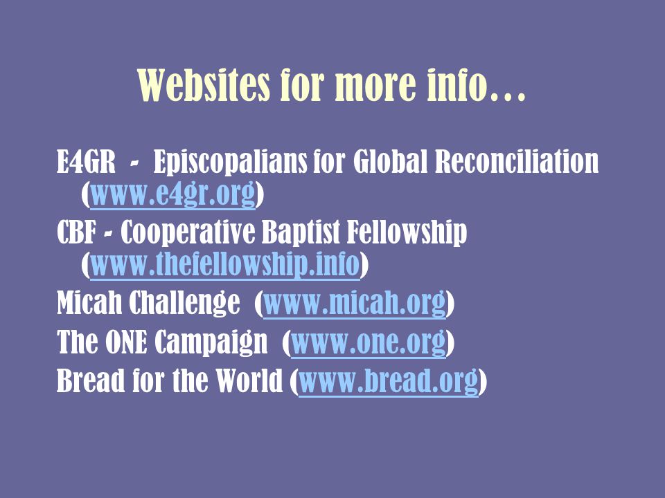 Websites for more info… E4GR - Episcopalians for Global Reconciliation (  CBF - Cooperative Baptist Fellowship (  Micah Challenge (  The ONE Campaign (  Bread for the World (