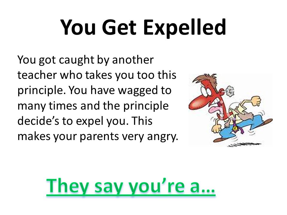You Get Expelled You got caught by another teacher who takes you too this principle.