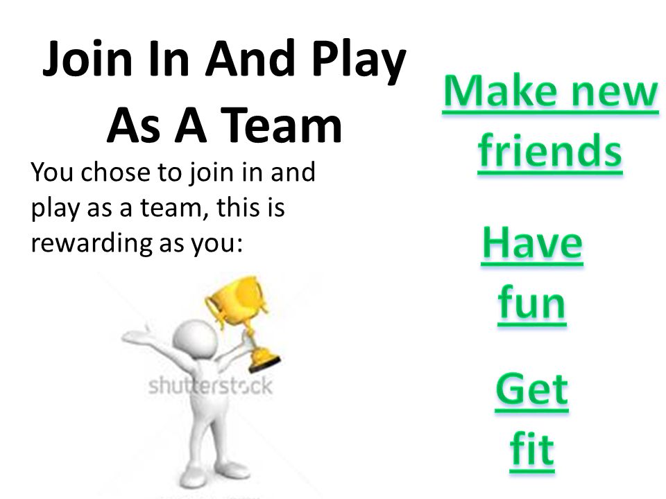 Join In And Play As A Team You chose to join in and play as a team, this is rewarding as you: