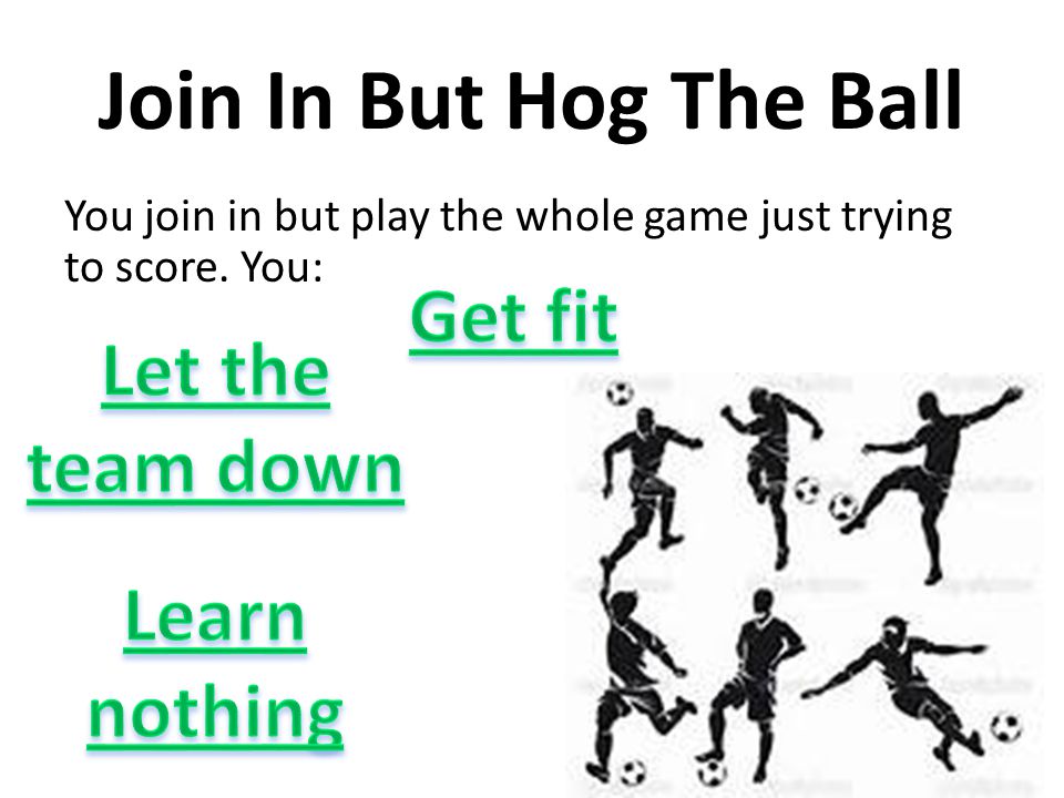 Join In But Hog The Ball You join in but play the whole game just trying to score. You: