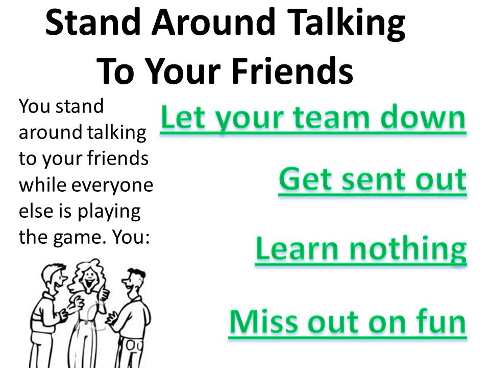Stand Around Talking To Your Friends You stand around talking to your friends while everyone else is playing the game.