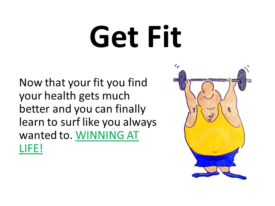 Get Fit Now that your fit you find your health gets much better and you can finally learn to surf like you always wanted to.