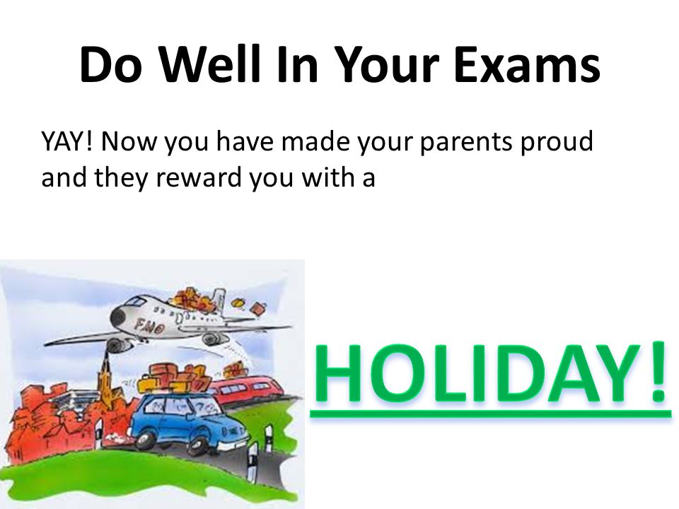 Do Well In Your Exams YAY! Now you have made your parents proud and they reward you with a