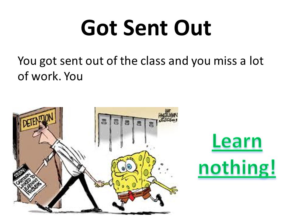 Got Sent Out You got sent out of the class and you miss a lot of work. You