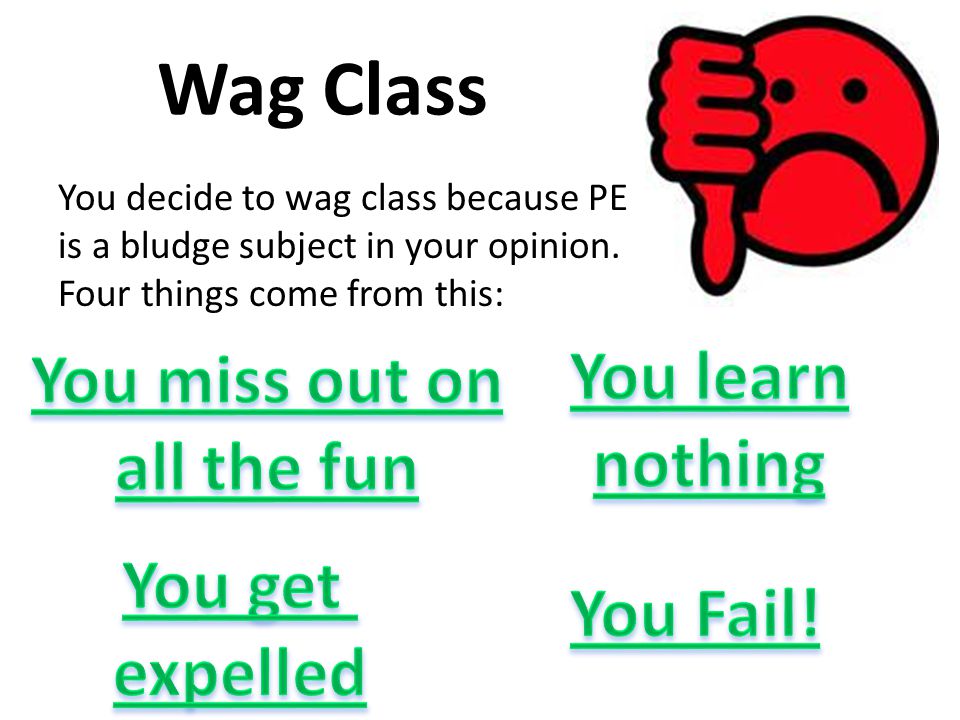 Wag Class You decide to wag class because PE is a bludge subject in your opinion.